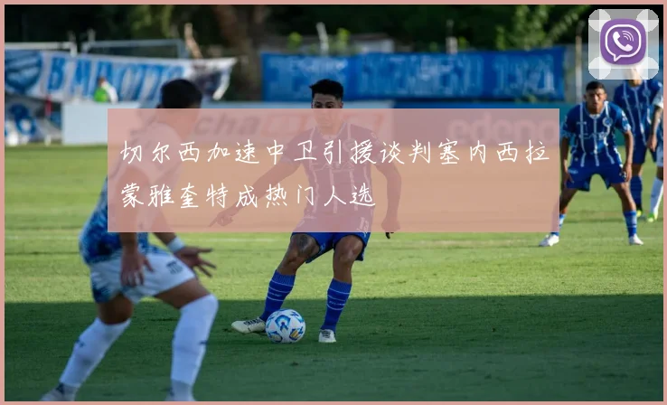 切尔西加速中卫引援谈判塞内西拉蒙雅奎特成热门人选