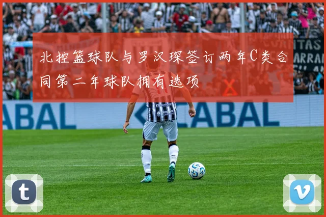 北控篮球队与罗汉琛签订两年C类合同第二年球队拥有选项