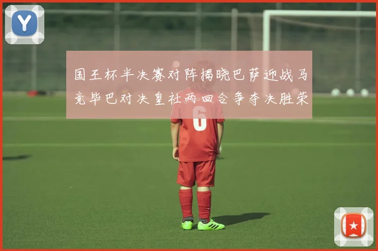 国王杯半决赛对阵揭晓巴萨迎战马竞毕巴对决皇社两回合争夺决胜荣耀