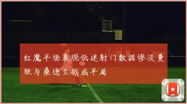 红魔半场表现低迷射门数据惨淡曼联与桑德兰战成平局