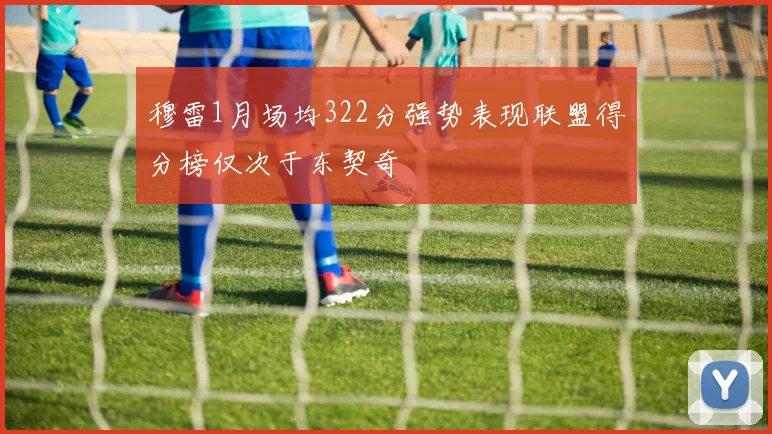 穆雷1月场均322分强势表现联盟得分榜仅次于东契奇
