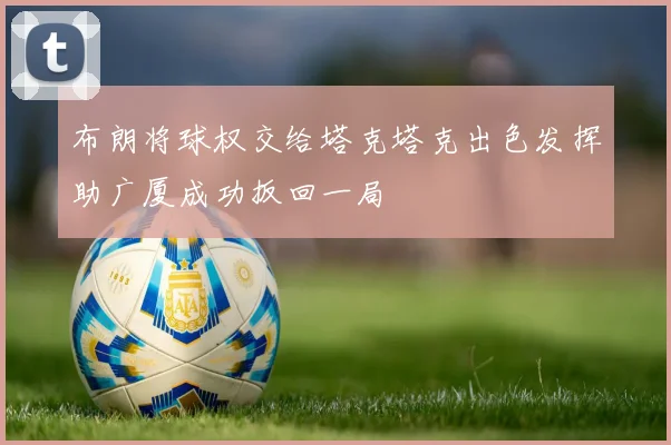 布朗将球权交给塔克塔克出色发挥助广厦成功扳回一局