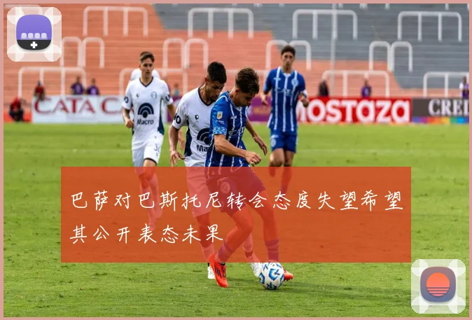巴萨对巴斯托尼转会态度失望希望其公开表态未果