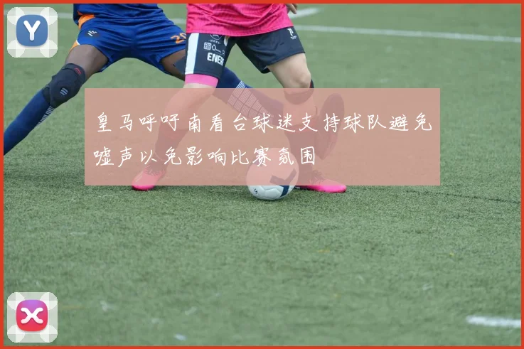皇马呼吁南看台球迷支持球队避免嘘声以免影响比赛氛围