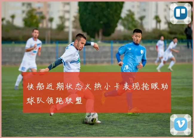 快船近期状态火热小卡表现抢眼助球队领跑联盟
