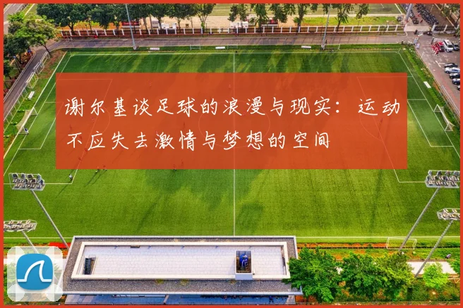 谢尔基谈足球的浪漫与现实：运动不应失去激情与梦想的空间