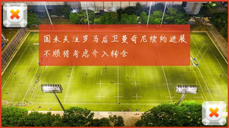 国米关注罗马后卫曼奇尼续约进展不顺将考虑介入转会