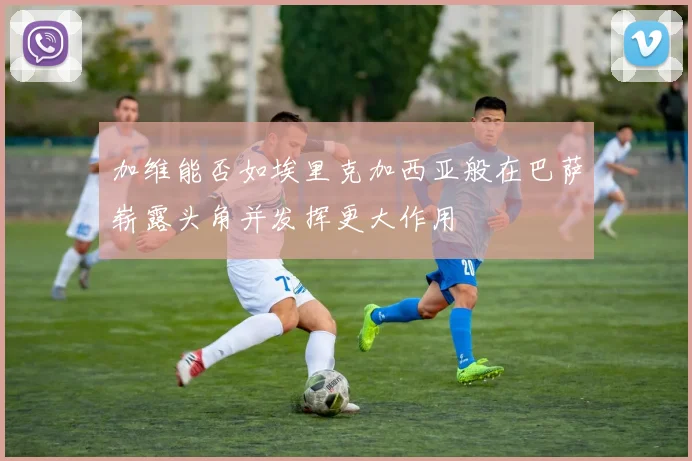 加维能否如埃里克加西亚般在巴萨崭露头角并发挥更大作用