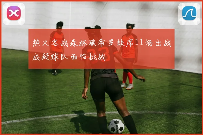 热火客战森林狼希罗缺席11场出战成疑球队面临挑战