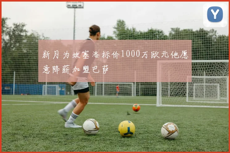 新月为坎塞洛标价1000万欧元他愿意降薪加盟巴萨